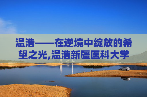 温浩——在逆境中绽放的希望之光,温浩新疆医科大学