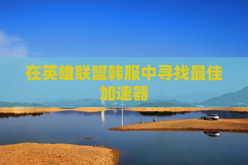 在英雄联盟韩服中寻找最佳加速器