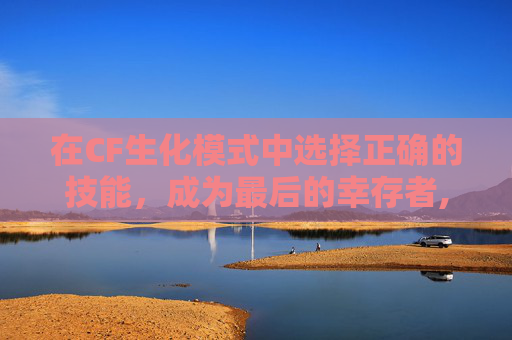 在CF生化模式中选择正确的技能，成为最后的幸存者,cf生化追击用什么角色