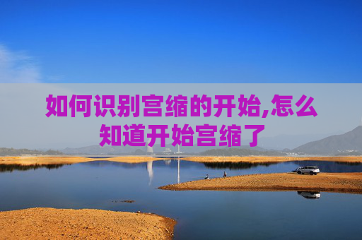 如何识别宫缩的开始,怎么知道开始宫缩了