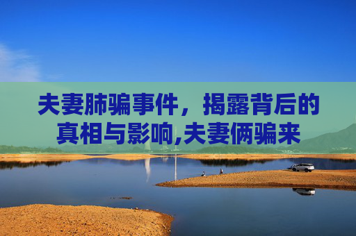 夫妻肺骗事件，揭露背后的真相与影响,夫妻俩骗来