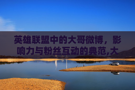 英雄联盟中的大哥微博，影响力与粉丝互动的典范,大哥 微博