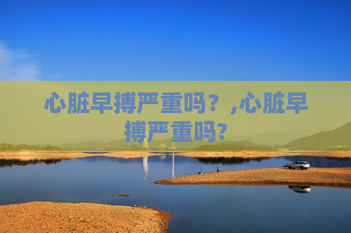 心脏早搏严重吗？,心脏早搏严重吗?