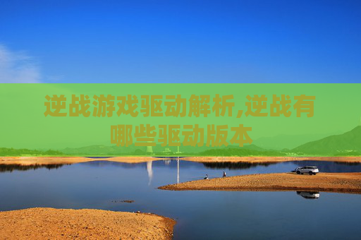 逆战游戏驱动解析,逆战有哪些驱动版本
