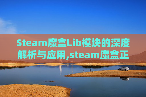 Steam魔盒Lib模块的深度解析与应用,steam魔盒正版离线教程