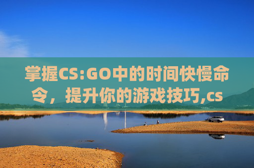 掌握CS:GO中的时间快慢命令，提升你的游戏技巧,csgo时间加快