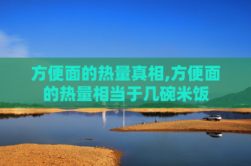 方便面的热量真相,方便面的热量相当于几碗米饭