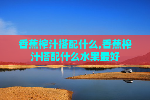 香蕉榨汁搭配什么,香蕉榨汁搭配什么水果最好