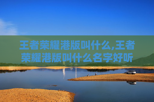 王者荣耀港版叫什么,王者荣耀港版叫什么名字好听