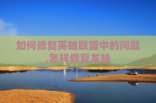 如何修复英雄联盟中的问题,怎样修复龙脉
