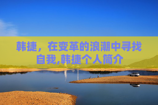 韩捷，在变革的浪潮中寻找自我,韩捷个人简介