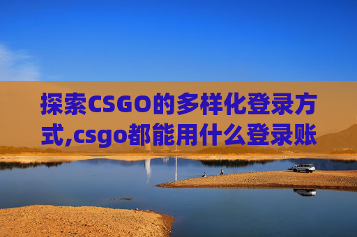 探索CSGO的多样化登录方式,csgo都能用什么登录账号