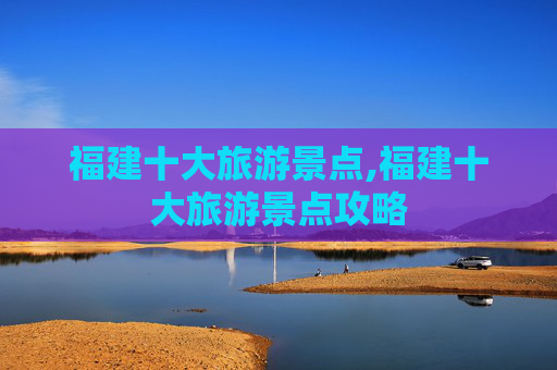 福建十大旅游景点,福建十大旅游景点攻略