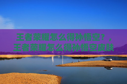 王者荣耀怎么得孙悟空？,王者荣耀怎么得孙悟空皮肤