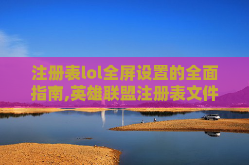 注册表lol全屏设置的全面指南,英雄联盟注册表文件