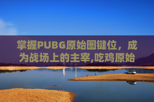 掌握PUBG原始图键位，成为战场上的主宰,吃鸡原始键位图
