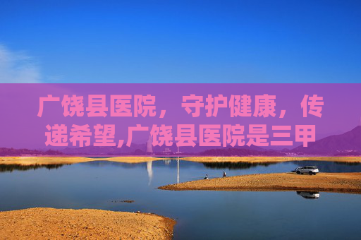 广饶县医院，守护健康，传递希望,广饶县医院是三甲医院吗
