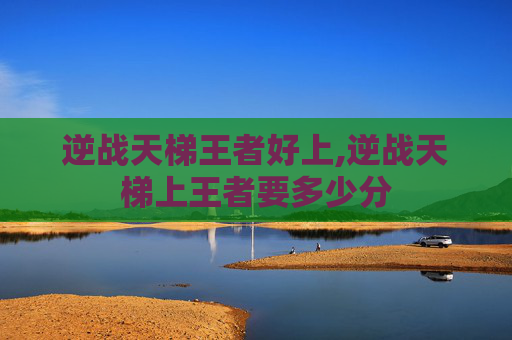 逆战天梯王者好上,逆战天梯上王者要多少分