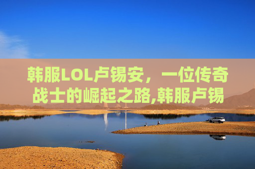 韩服LOL卢锡安，一位传奇战士的崛起之路,韩服卢锡安出装