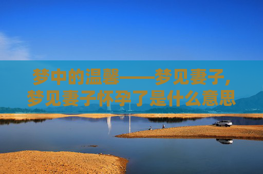 梦中的温馨——梦见妻子,梦见妻子怀孕了是什么意思