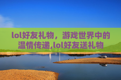 lol好友礼物，游戏世界中的温情传递,lol好友送礼物