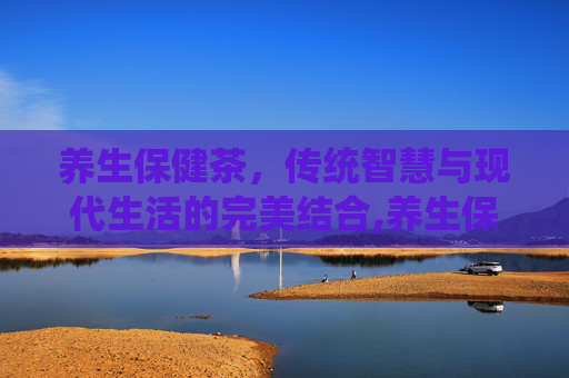 养生保健茶，传统智慧与现代生活的完美结合,养生保健茶配方大全