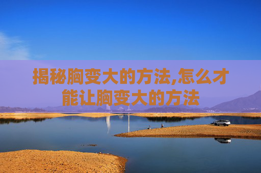 揭秘胸变大的方法,怎么才能让胸变大的方法