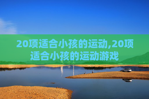 20项适合小孩的运动,20项适合小孩的运动游戏