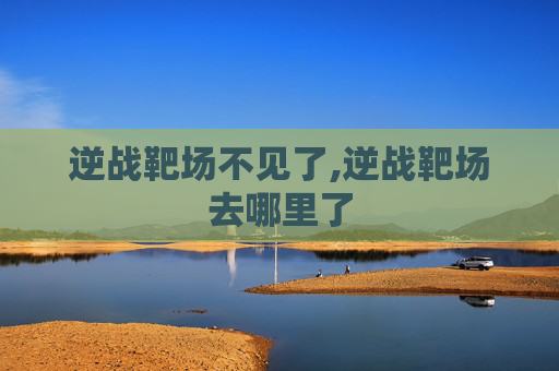 逆战靶场不见了,逆战靶场去哪里了