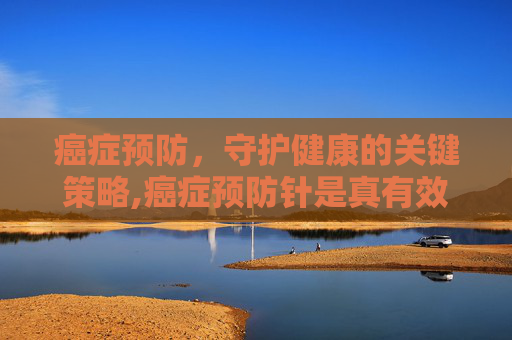 癌症预防，守护健康的关键策略,癌症预防针是真有效吗