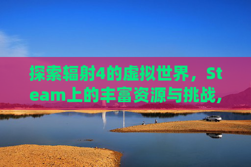 探索辐射4的虚拟世界，Steam上的丰富资源与挑战,steam辐射4bug