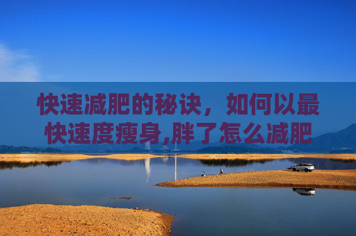 快速减肥的秘诀，如何以最快速度瘦身,胖了怎么减肥最快最有效?是节食见效快还是运动更健康?