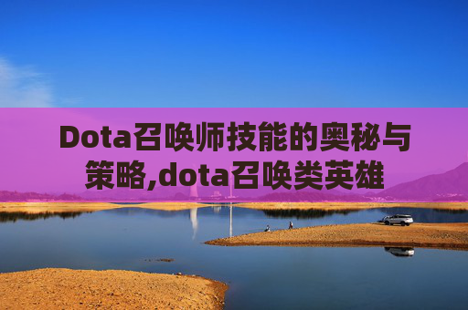 Dota召唤师技能的奥秘与策略,dota召唤类英雄