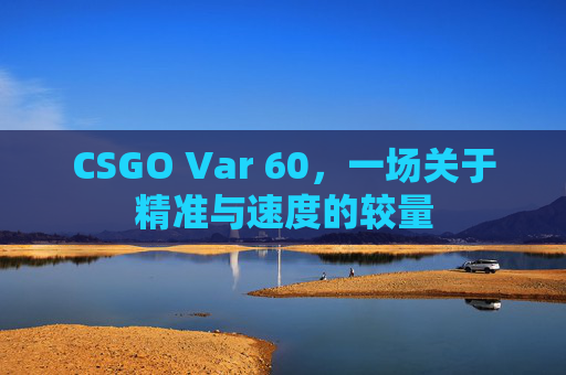 CSGO Var 60，一场关于精准与速度的较量