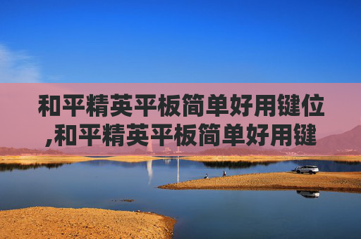和平精英平板简单好用键位,和平精英平板简单好用键位设置方法