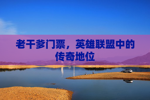 老干爹门票，英雄联盟中的传奇地位