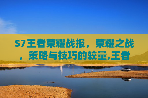 S7王者荣耀战报，荣耀之战，策略与技巧的较量,王者荣耀战报什么意思