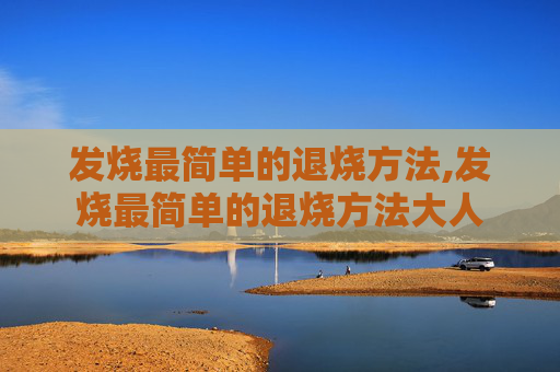 发烧最简单的退烧方法,发烧最简单的退烧方法大人
