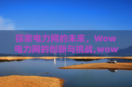 探索电力网的未来，Wow电力网的创新与挑战,wow电力网怎么接入封印