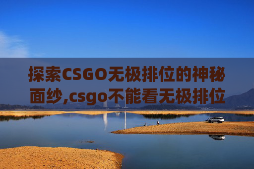 探索CSGO无极排位的神秘面纱,csgo不能看无极排位吗为什么
