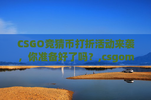 CSGO竞猜币打折活动来袭，你准备好了吗？,csgomajor竞猜币