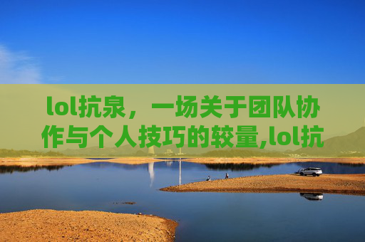 lol抗泉，一场关于团队协作与个人技巧的较量,lol抗泉水的最高纪录