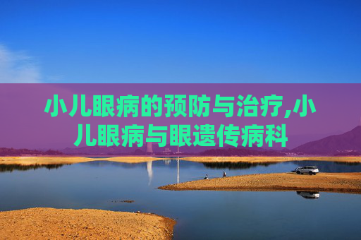 小儿眼病的预防与治疗,小儿眼病与眼遗传病科