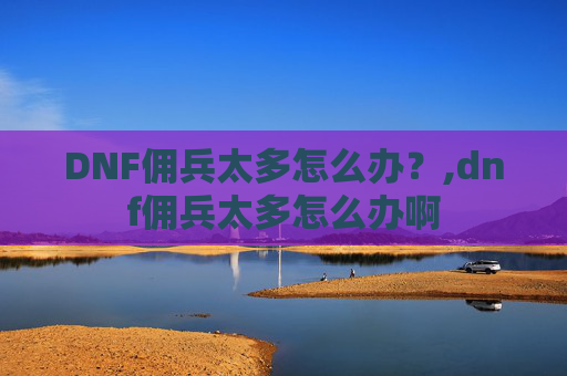 DNF佣兵太多怎么办？,dnf佣兵太多怎么办啊