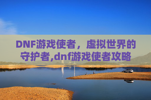 DNF游戏使者，虚拟世界的守护者,dnf游戏使者攻略