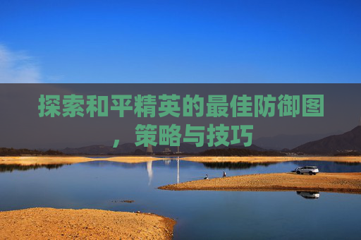 探索和平精英的最佳防御图，策略与技巧