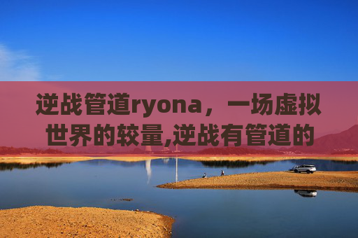 逆战管道ryona，一场虚拟世界的较量,逆战有管道的爆破图