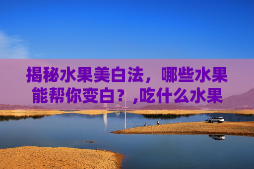 揭秘水果美白法，哪些水果能帮你变白？,吃什么水果能变白吃什么水果会变黑