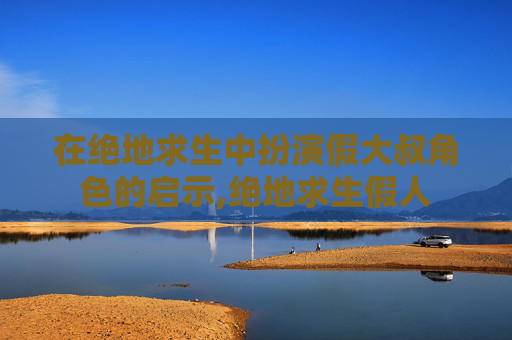 在绝地求生中扮演假大叔角色的启示,绝地求生假人