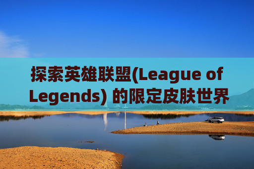 探索英雄联盟(League of Legends) 的限定皮肤世界,英雄联盟限定皮肤可以买吗
